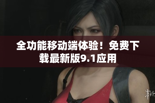 全功能移动端体验！免费下载最新版9.1应用