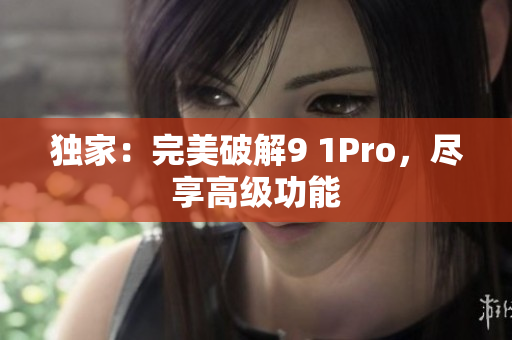 独家：完美破解9 1Pro，尽享高级功能