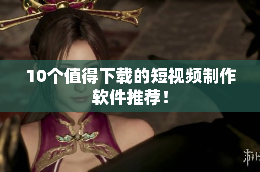 10个值得下载的短视频制作软件推荐！