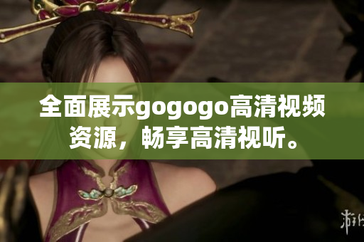 全面展示gogogo高清视频资源，畅享高清视听。