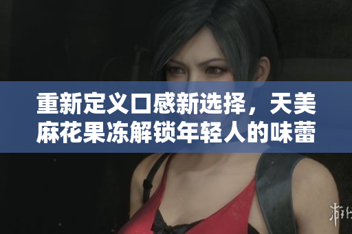 重新定义口感新选择，天美麻花果冻解锁年轻人的味蕾