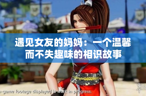 遇见女友的妈妈：一个温馨而不失趣味的相识故事