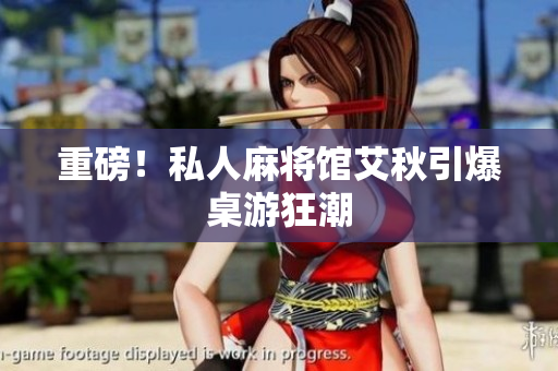 重磅！私人麻将馆艾秋引爆桌游狂潮
