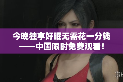 今晚独享好眠无需花一分钱——中国限时免费观看！