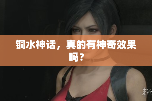 铜水神话，真的有神奇效果吗？