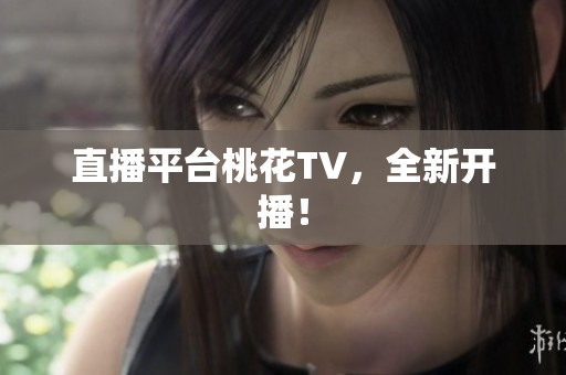直播平台桃花TV，全新开播！