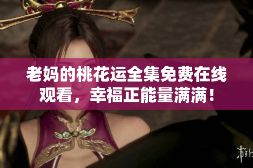 老妈的桃花运全集免费在线观看，幸福正能量满满！