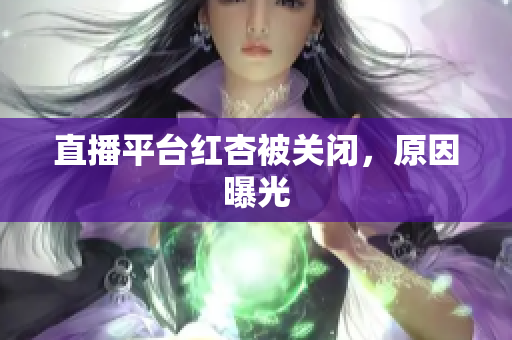 直播平台红杏被关闭，原因曝光