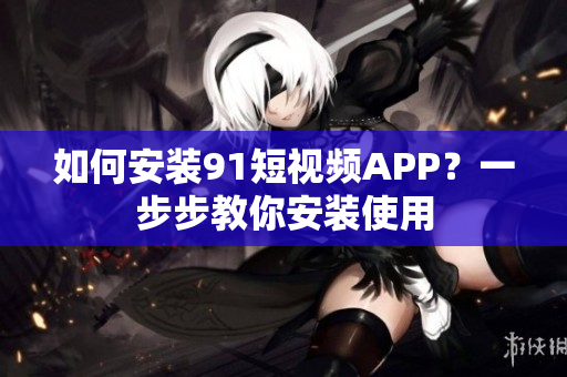 如何安装91短视频APP？一步步教你安装使用