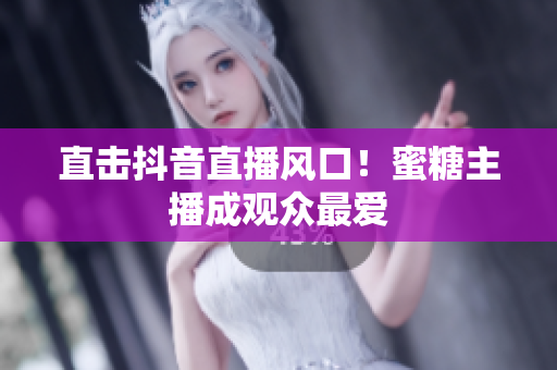 直击抖音直播风口！蜜糖主播成观众最爱