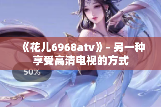 《花儿6968atv》- 另一种享受高清电视的方式