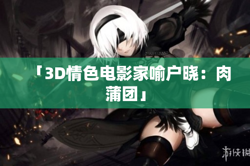 「3D情色电影家喻户晓：肉蒲团」