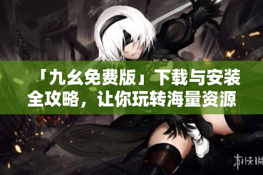 「九幺免费版」下载与安装全攻略，让你玩转海量资源！