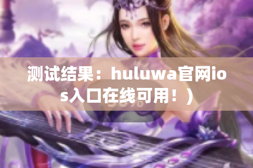 测试结果：huluwa官网ios入口在线可用！)
