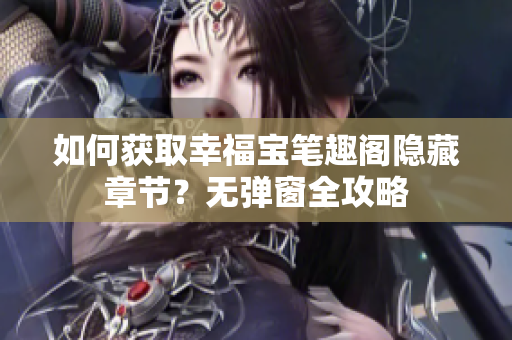 如何获取幸福宝笔趣阁隐藏章节？无弹窗全攻略