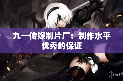 九一传媒制片厂：制作水平优秀的保证