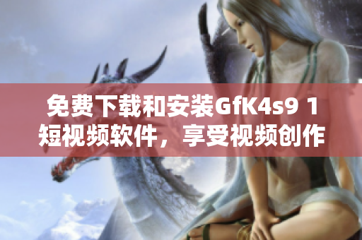 免费下载和安装GfK4s9 1短视频软件，享受视频创作！