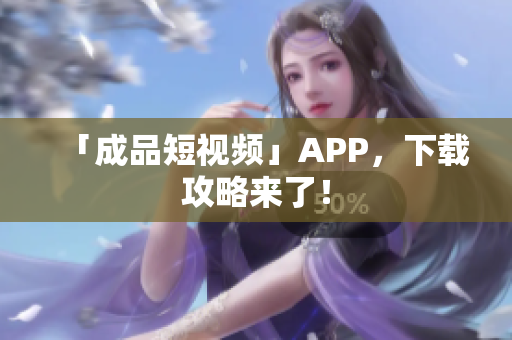 「成品短视频」APP，下载攻略来了！