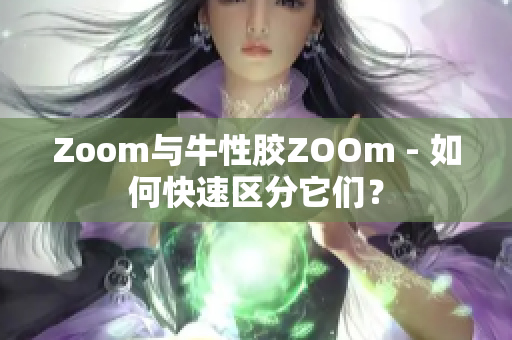 Zoom与牛性胶ZOOm - 如何快速区分它们？