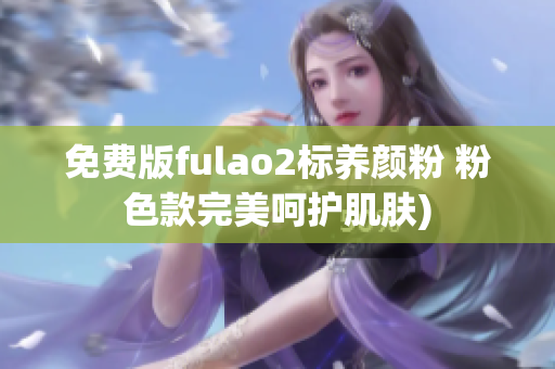 免费版fulao2标养颜粉 粉色款完美呵护肌肤)