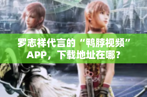 罗志祥代言的“鸭脖视频”APP，下载地址在哪？