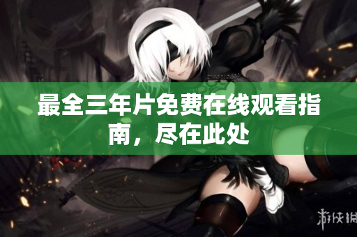 最全三年片免费在线观看指南，尽在此处