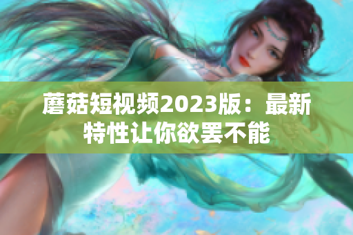 蘑菇短视频2023版：最新特性让你欲罢不能