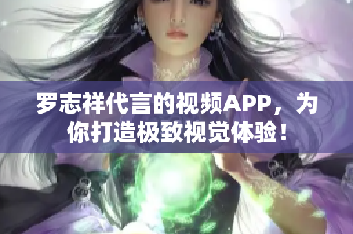罗志祥代言的视频APP，为你打造极致视觉体验！
