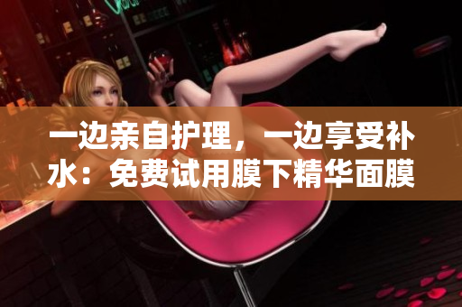 一边亲自护理，一边享受补水：免费试用膜下精华面膜