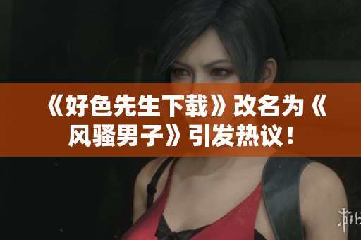 《好色先生下载》改名为《风骚男子》引发热议！