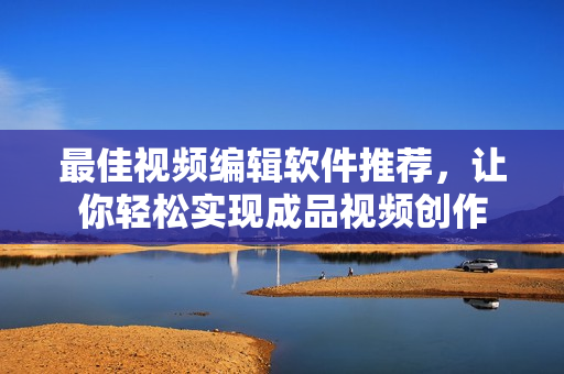 最佳视频编辑软件推荐，让你轻松实现成品视频创作