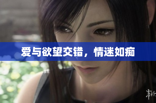 爱与欲望交错，情迷如痴