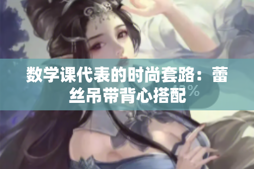 数学课代表的时尚套路：蕾丝吊带背心搭配