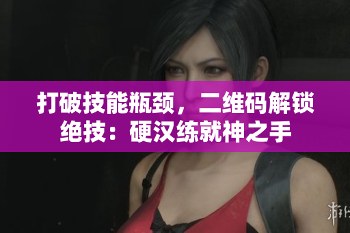 打破技能瓶颈，二维码解锁绝技：硬汉练就神之手