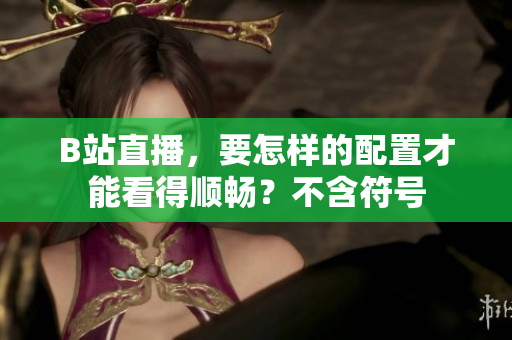 B站直播，要怎样的配置才能看得顺畅？不含符号