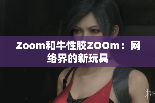 Zoom和牛性胶ZOOm：网络界的新玩具