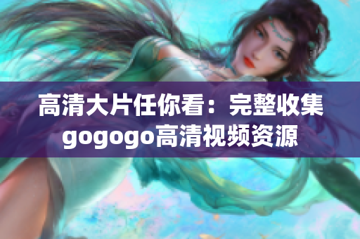 高清大片任你看：完整收集gogogo高清视频资源
