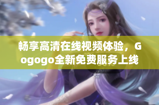 畅享高清在线视频体验，Gogogo全新免费服务上线