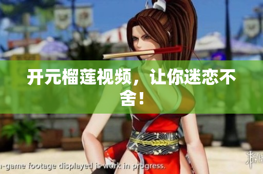 开元榴莲视频，让你迷恋不舍！