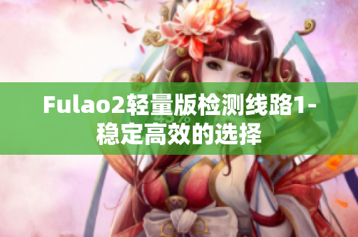 Fulao2轻量版检测线路1-稳定高效的选择