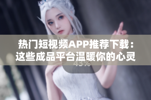热门短视频APP推荐下载：这些成品平台温暖你的心灵