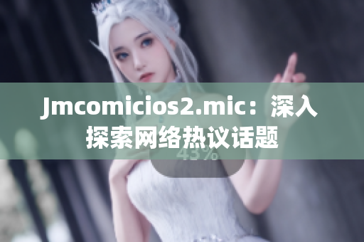 Jmcomicios2.mic：深入探索网络热议话题