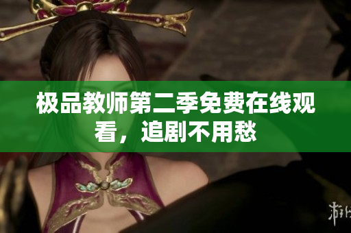 极品教师第二季免费在线观看，追剧不用愁