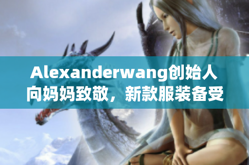 Alexanderwang创始人向妈妈致敬，新款服装备受关注