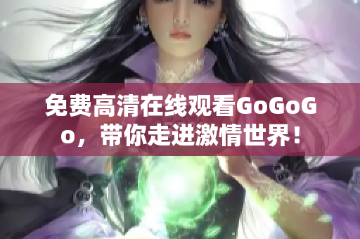 免费高清在线观看GoGoGo，带你走进激情世界！