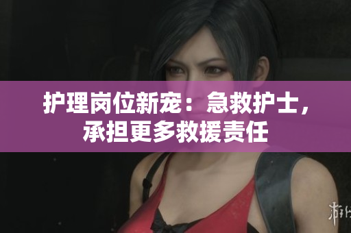 护理岗位新宠：急救护士，承担更多救援责任