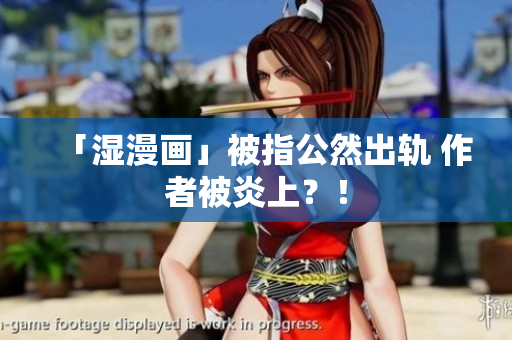 「湿漫画」被指公然出轨 作者被炎上？！