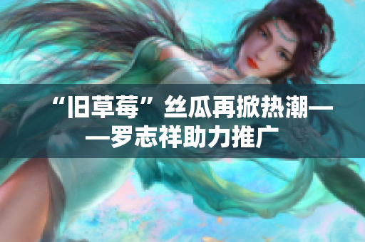 “旧草莓”丝瓜再掀热潮——罗志祥助力推广