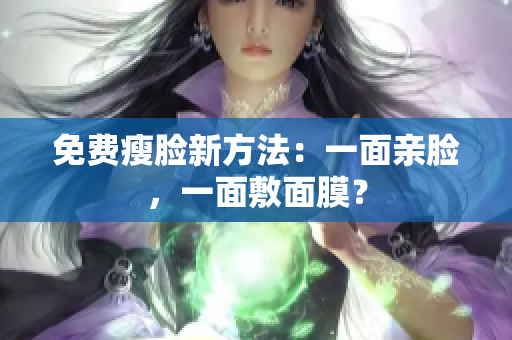 免费瘦脸新方法：一面亲脸，一面敷面膜？
