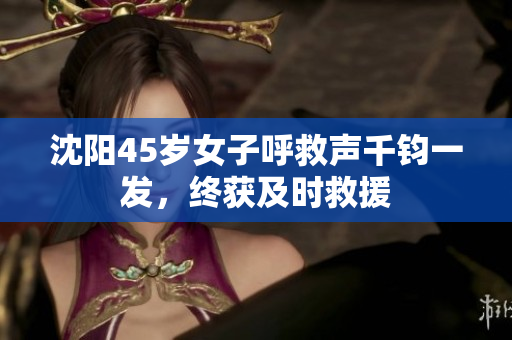 沈阳45岁女子呼救声千钧一发，终获及时救援